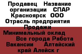 Продавец › Название организации ­ СПАР-Красноярск, ООО › Отрасль предприятия ­ Продажи › Минимальный оклад ­ 15 000 - Все города Работа » Вакансии   . Алтайский край,Алейск г.